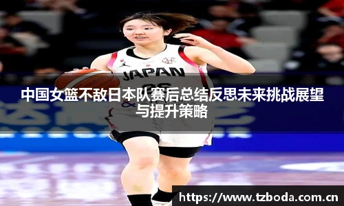 中国女篮不敌日本队赛后总结反思未来挑战展望与提升策略