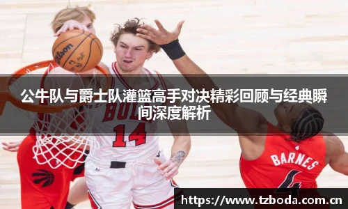 公牛队与爵士队灌篮高手对决精彩回顾与经典瞬间深度解析