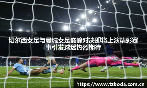 切尔西女足与曼城女足巅峰对决即将上演精彩赛事引发球迷热烈期待
