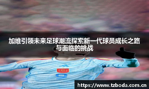 加维引领未来足球潮流探索新一代球员成长之路与面临的挑战