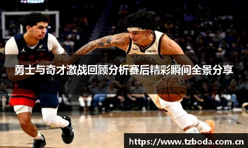 勇士与奇才激战回顾分析赛后精彩瞬间全景分享