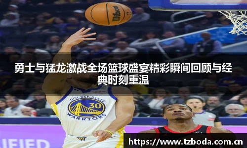 勇士与猛龙激战全场篮球盛宴精彩瞬间回顾与经典时刻重温