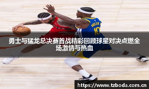 勇士与猛龙总决赛首战精彩回顾球星对决点燃全场激情与热血