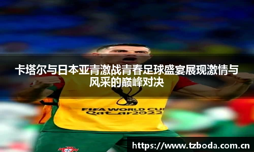 卡塔尔与日本亚青激战青春足球盛宴展现激情与风采的巅峰对决