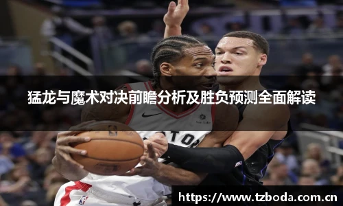 bb艾弗森官网猛龙与魔术对决前瞻分析及胜负预测全面解读